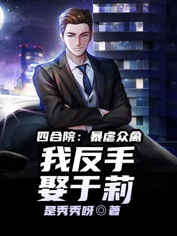四合院:虐爆众禽,我反手娶于莉 是秀秀呀