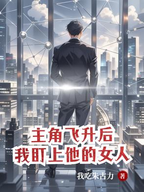 主角飞升后,我盯上他的女人 小说